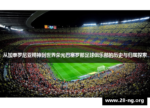 从加泰罗尼亚精神到世界荣光巴塞罗那足球俱乐部的历史与归属探索 从加泰罗尼亚精神到世界荣光巴塞罗那足球俱乐部的历史与归属探索