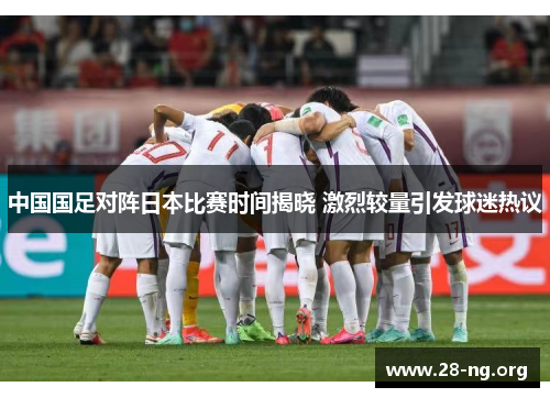 中国国足对阵日本比赛时间揭晓 激烈较量引发球迷热议 中国国足对阵日本比赛时间揭晓 激烈较量引发球迷热议