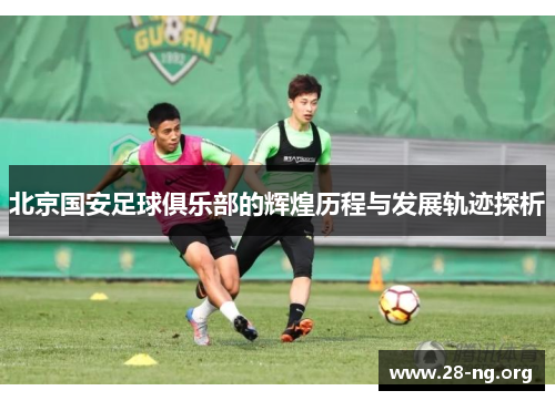 北京国安足球俱乐部的辉煌历程与发展轨迹探析 北京国安足球俱乐部的辉煌历程与发展轨迹探析