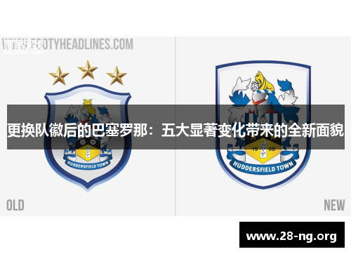 更换队徽后的巴塞罗那:五大显著变化带来的全新面貌 更换队徽后的巴塞罗那:五大显著变化带来的全新面貌