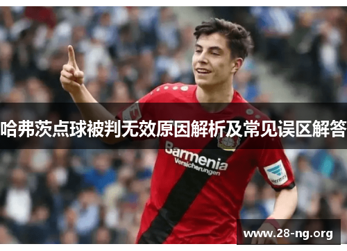 哈弗茨点球被判无效原因解析及常见误区解答 哈弗茨点球被判无效原因解析及常见误区解答