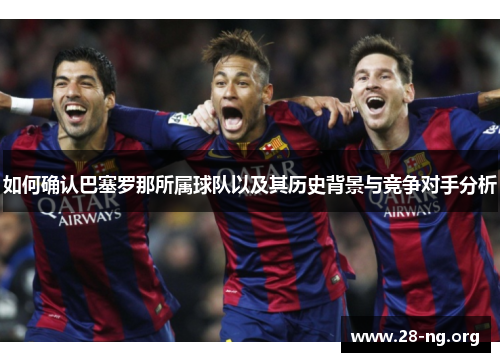 如何确认巴塞罗那所属球队以及其历史背景与竞争对手分析 如何确认巴塞罗那所属球队以及其历史背景与竞争对手分析