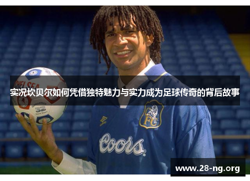 实况坎贝尔如何凭借独特魅力与实力成为足球传奇的背后故事 实况坎贝尔如何凭借独特魅力与实力成为足球传奇的背后故事