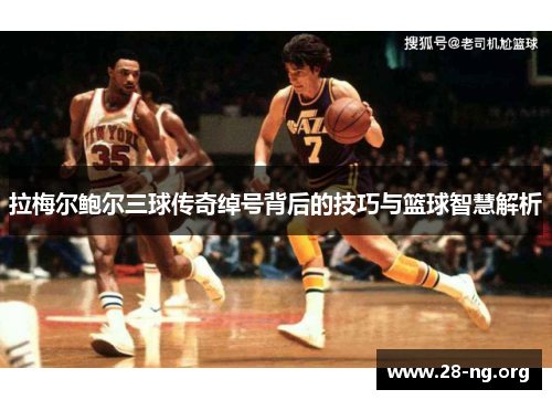 拉梅尔鲍尔三球传奇绰号背后的技巧与篮球智慧解析 拉梅尔鲍尔三球传奇绰号背后的技巧与篮球智慧解析