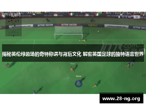 揭秘英伦绿茵场的奇特称谓与背后文化 解密英国足球的独特语言世界 揭秘英伦绿茵场的奇特称谓与背后文化 解密英国足球的独特语言世界
