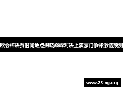 欧会杯决赛时间地点揭晓巅峰对决上演豪门争锋激情预测