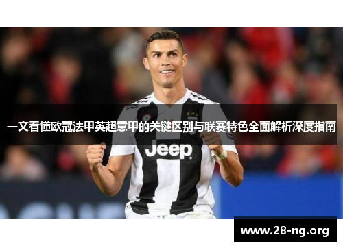 一文看懂欧冠法甲英超意甲的关键区别与联赛特色全面解析深度指南 一文看懂欧冠法甲英超意甲的关键区别与联赛特色全面解析深度指南