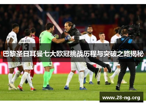 巴黎圣日耳曼七大欧冠挑战历程与突破之路揭秘