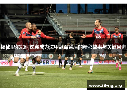 揭秘里尔如何逆袭成为法甲冠军背后的精彩故事与关键因素 揭秘里尔如何逆袭成为法甲冠军背后的精彩故事与关键因素