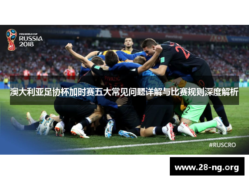 澳大利亚足协杯加时赛五大常见问题详解与比赛规则深度解析