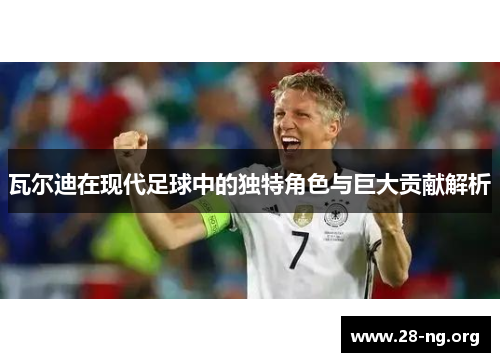 瓦尔迪在现代足球中的独特角色与巨大贡献解析